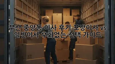 부산 중앙동 이사 후기: 포장이사 vs 일반이사, 후회없는 선택 가이드! ✨